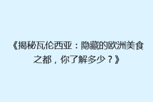 《揭秘瓦伦西亚：隐藏的欧洲美食之都，你了解多少？》