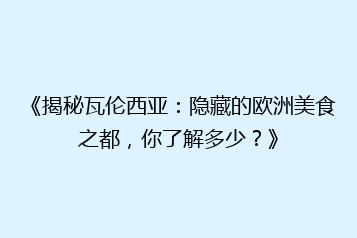 《揭秘瓦伦西亚:隐藏的欧洲美食之都,你了解多少?》