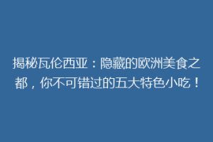 揭秘瓦伦西亚：隐藏的欧洲美食之都，你不可错过的五大特色小吃！