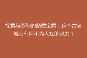 探索赫罗纳的隐藏宝藏：这个古老城市有何不为人知的魅力？