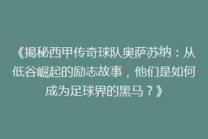 《揭秘西甲传奇球队奥萨苏纳：从低谷崛起的励志故事，他们是如何成为足球界的黑马？》