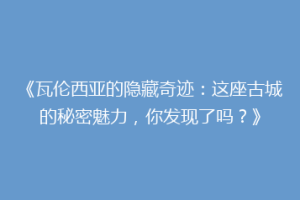 《瓦伦西亚的隐藏奇迹：这座古城的秘密魅力，你发现了吗？》