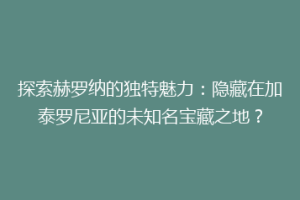 探索赫罗纳的独特魅力：隐藏在加泰罗尼亚的未知名宝藏之地？