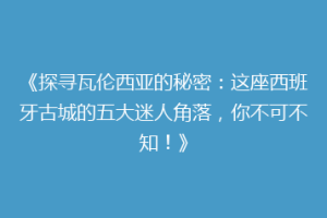 《探寻瓦伦西亚的秘密：这座西班牙古城的五大迷人角落，你不可不知！》