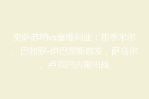 奥萨苏纳vs塞维利亚：布季米尔、巴勃罗-伊巴涅斯首发，萨乌尔、卢克巴吉奥出战