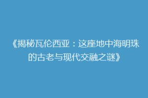 《揭秘瓦伦西亚：这座地中海明珠的古老与现代交融之谜》