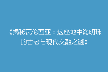 《揭秘瓦伦西亚:这座地中海明珠的古老与现代交融之谜》