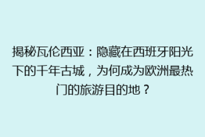 揭秘瓦伦西亚：隐藏在西班牙阳光下的千年古城，为何成为欧洲最热门的旅游目的地？