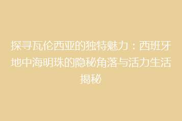 探寻瓦伦西亚的独特魅力:西班牙地中海明珠的隐秘角落与活力生活揭秘