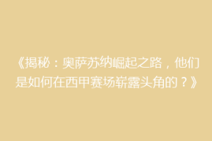 《揭秘：奥萨苏纳崛起之路，他们是如何在西甲赛场崭露头角的？》