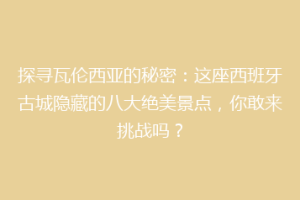 探寻瓦伦西亚的秘密：这座西班牙古城隐藏的八大绝美景点，你敢来挑战吗？