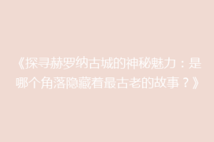 《探寻赫罗纳古城的神秘魅力：是哪个角落隐藏着最古老的故事？》