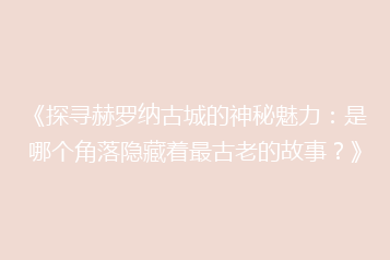 《探寻赫罗纳古城的神秘魅力:是哪个角落隐藏着最古老的故事?》