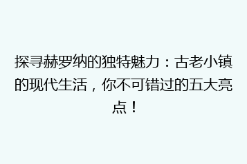探寻赫罗纳的独特魅力：古老小镇的现代生活，你不可错过的五大亮点！