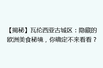 【揭秘】瓦伦西亚古城区:隐藏的欧洲美食秘境,你确定不来看看?