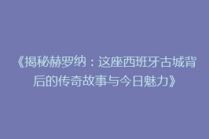 《揭秘赫罗纳：这座西班牙古城背后的传奇故事与今日魅力》