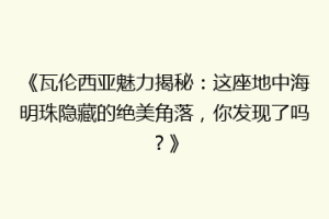 《瓦伦西亚魅力揭秘：这座地中海明珠隐藏的绝美角落，你发现了吗？》