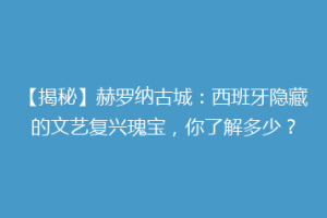 【揭秘】赫罗纳古城：西班牙隐藏的文艺复兴瑰宝，你了解多少？