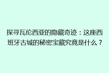 探寻瓦伦西亚的隐藏奇迹:这座西班牙古城的秘密宝藏究竟是什么?