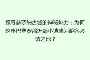 探寻赫罗纳古城的神秘魅力：为何这座巴塞罗那近郊小镇成为游客必访之地？