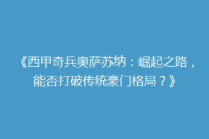 《西甲奇兵奥萨苏纳：崛起之路，能否打破传统豪门格局？》