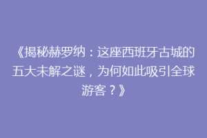 《揭秘赫罗纳：这座西班牙古城的五大未解之谜，为何如此吸引全球游客？》
