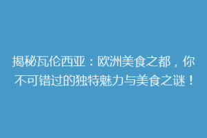 揭秘瓦伦西亚：欧洲美食之都，你不可错过的独特魅力与美食之谜！