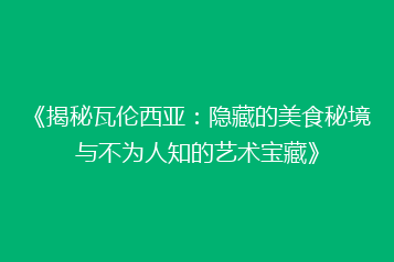 《揭秘瓦伦西亚:隐藏的美食秘境与不为人知的艺术宝藏》