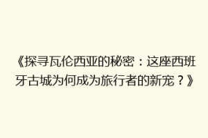 《探寻瓦伦西亚的秘密：这座西班牙古城为何成为旅行者的新宠？》