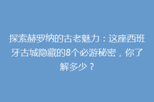 探索赫罗纳的古老魅力：这座西班牙古城隐藏的8个必游秘密，你了解多少？
