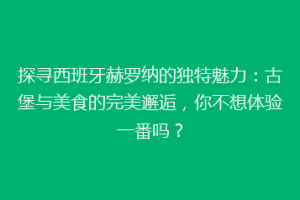 探寻西班牙赫罗纳的独特魅力：古堡与美食的完美邂逅，你不想体验一番吗？