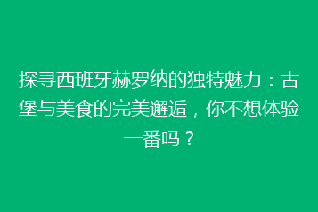 探寻西班牙赫罗纳的独特魅力：古堡与美食的完美邂逅，你不想体验一番吗？