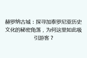赫罗纳古城：探寻加泰罗尼亚历史文化的秘密角落，为何这里如此吸引游客？