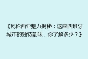 《瓦伦西亚魅力揭秘：这座西班牙城市的独特韵味，你了解多少？》
