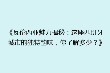 《瓦伦西亚魅力揭秘:这座西班牙城市的独特韵味,你了解多少?》