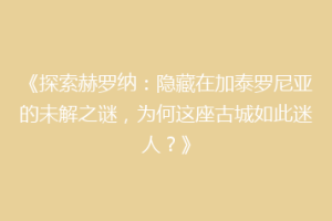 《探索赫罗纳：隐藏在加泰罗尼亚的未解之谜，为何这座古城如此迷人？》