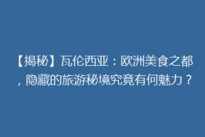 【揭秘】瓦伦西亚：欧洲美食之都，隐藏的旅游秘境究竟有何魅力？