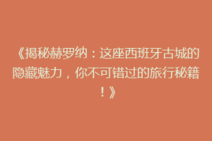 《揭秘赫罗纳：这座西班牙古城的隐藏魅力，你不可错过的旅行秘籍！》