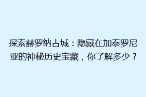 探索赫罗纳古城：隐藏在加泰罗尼亚的神秘历史宝藏，你了解多少？