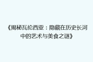 《揭秘瓦伦西亚：隐藏在历史长河中的艺术与美食之谜》