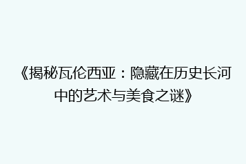 《揭秘瓦伦西亚：隐藏在历史长河中的艺术与美食之谜》
