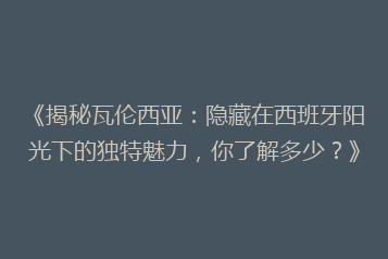 《揭秘瓦伦西亚:隐藏在西班牙阳光下的独特魅力,你了解多少?》