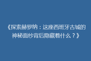 《探索赫罗纳：这座西班牙古城的神秘面纱背后隐藏着什么？》