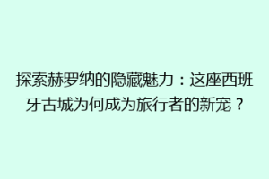 探索赫罗纳的隐藏魅力：这座西班牙古城为何成为旅行者的新宠？