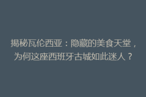 揭秘瓦伦西亚：隐藏的美食天堂，为何这座西班牙古城如此迷人？