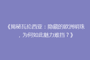 《揭秘瓦伦西亚:隐藏的欧洲明珠,为何如此魅力难挡?》