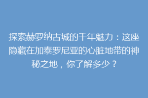 探索赫罗纳古城的千年魅力：这座隐藏在加泰罗尼亚的心脏地带的神秘之地，你了解多少？