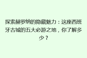 探索赫罗纳的隐藏魅力：这座西班牙古城的五大必游之地，你了解多少？