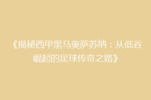 《揭秘西甲黑马奥萨苏纳：从低谷崛起的足球传奇之路》