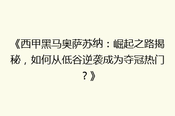 《西甲黑马奥萨苏纳：崛起之路揭秘，如何从低谷逆袭成为夺冠热门？》